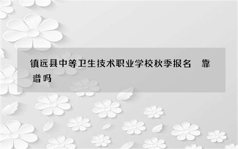 镇远县中等卫生技术职业学校秋季报名 靠谱吗